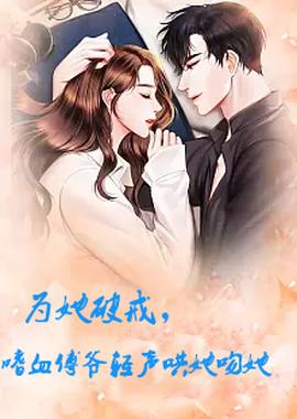 為她破戒，嗜血傅爺輕聲哄她吻她(全集)